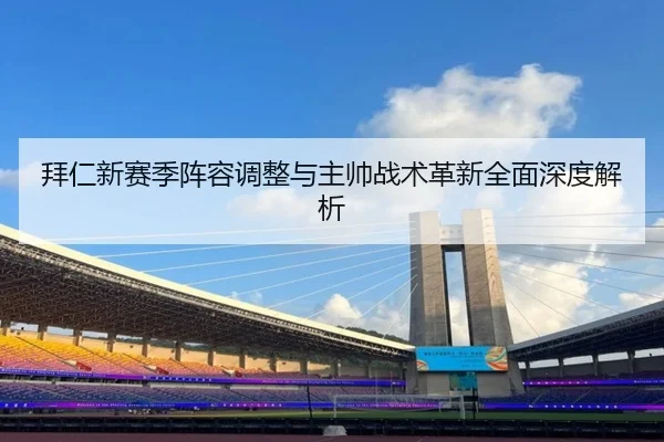 拜仁新赛季阵容调整与主帅战术革新全面深度解析